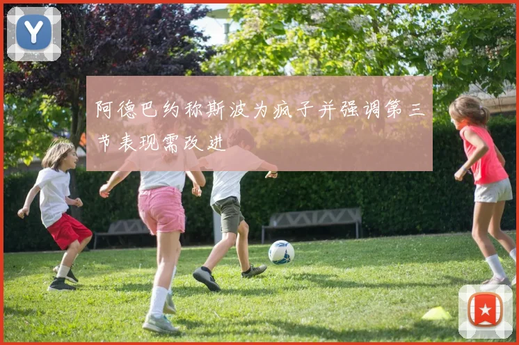 阿德巴约称斯波为疯子并强调第三节表现需改进