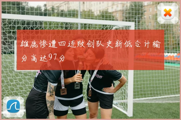 雄鹿惨遭四连败创队史新低合计输分高达97分