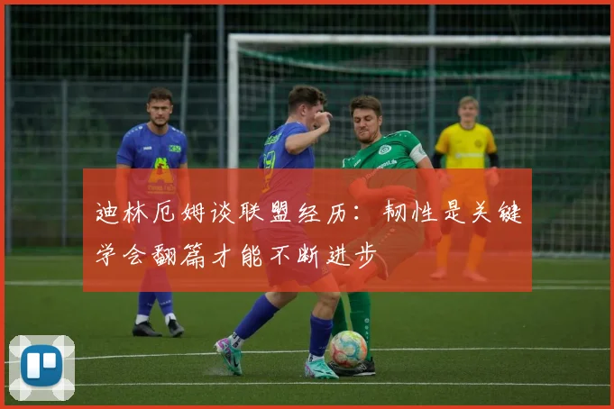 迪林厄姆谈联盟经历：韧性是关键学会翻篇才能不断进步