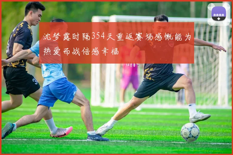 沈梦露时隔354天重返赛场感慨能为热爱而战倍感幸福