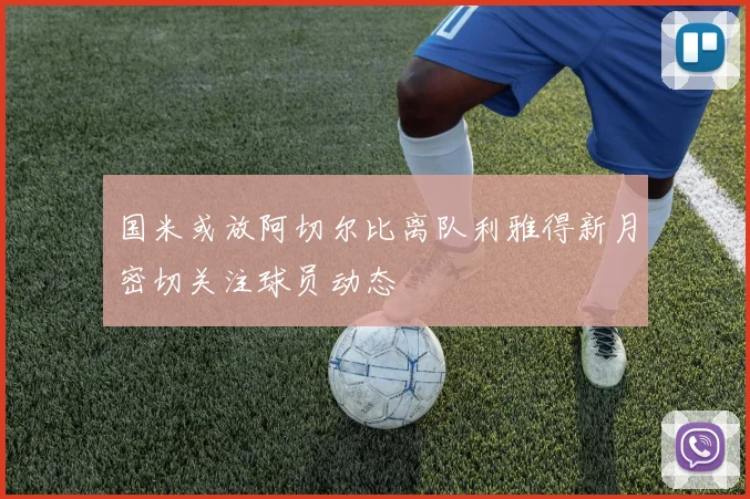 国米或放阿切尔比离队利雅得新月密切关注球员动态