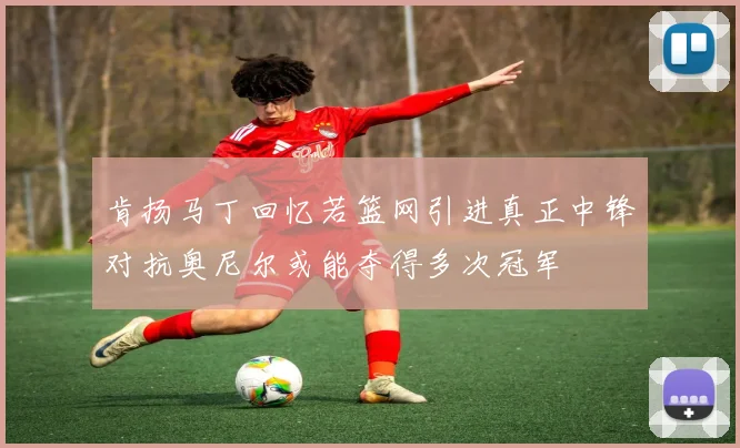 肯扬马丁回忆若篮网引进真正中锋对抗奥尼尔或能夺得多次冠军